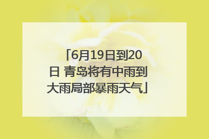 6月19日到20日 青岛将有中雨到大雨局部暴雨天气