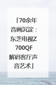 70余年音画沉淀：东芝电视Z700QF解码客厅声音艺术