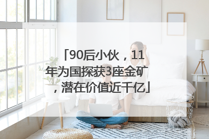 90后小伙，11年为国探获3座金矿，潜在价值近千亿