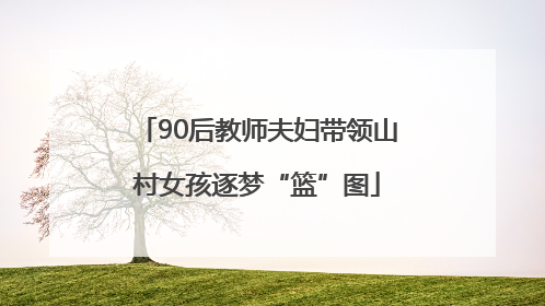 90后教师夫妇带领山村女孩逐梦“篮”图