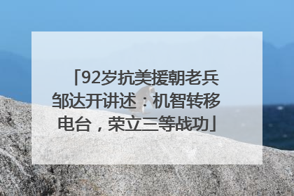 92岁抗美援朝老兵邹达开讲述：机智转移电台，荣立三等战功