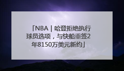 NBA｜哈登拒绝执行球员选项，与快船重签2年8150万美元新约