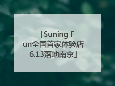 Suning Fun全国首家体验店6.13落地南京